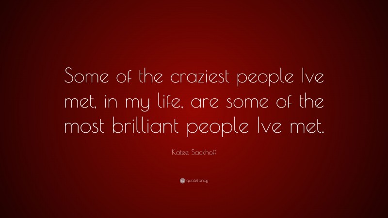Katee Sackhoff Quote: “Some of the craziest people Ive met, in my life, are some of the most brilliant people Ive met.”