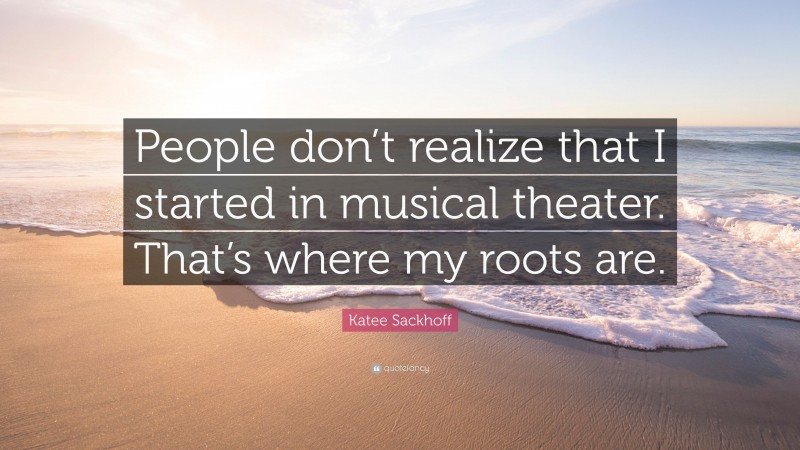 Katee Sackhoff Quote: “People don’t realize that I started in musical theater. That’s where my roots are.”