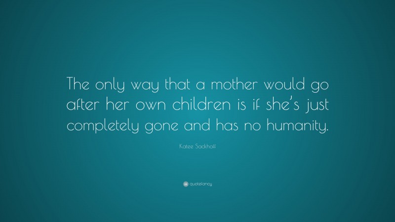 Katee Sackhoff Quote: “The only way that a mother would go after her own children is if she’s just completely gone and has no humanity.”