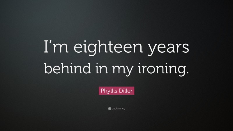 Phyllis Diller Quote: “I’m eighteen years behind in my ironing.”
