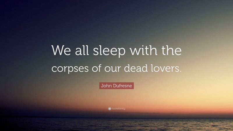 John Dufresne Quote: “We all sleep with the corpses of our dead lovers.”