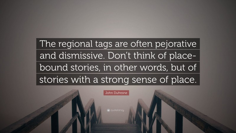 John Dufresne Quote: “The regional tags are often pejorative and dismissive. Don’t think of place-bound stories, in other words, but of stories with a strong sense of place.”