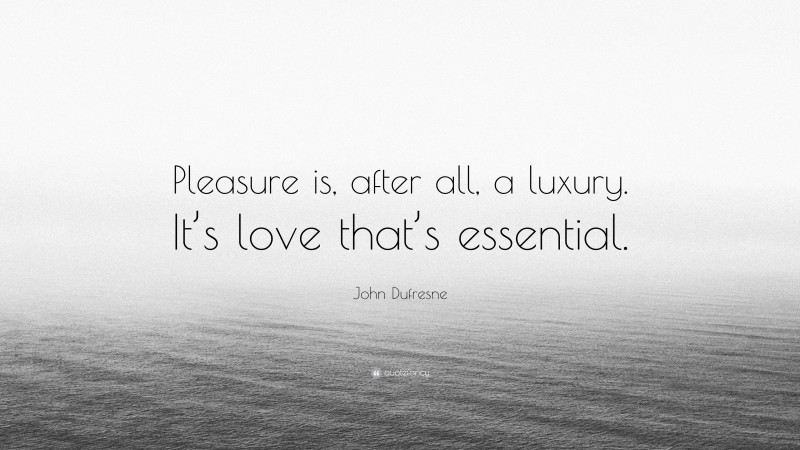 John Dufresne Quote: “Pleasure is, after all, a luxury. It’s love that’s essential.”