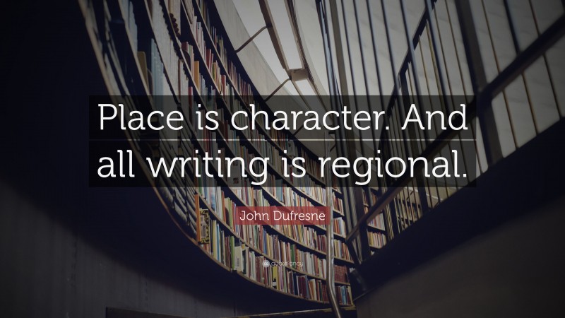 John Dufresne Quote: “Place is character. And all writing is regional.”