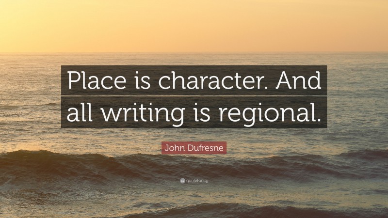 John Dufresne Quote: “Place is character. And all writing is regional.”