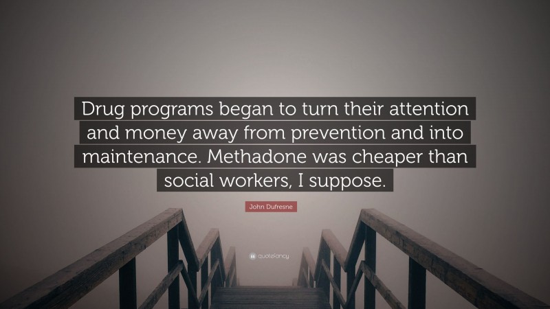 John Dufresne Quote: “Drug programs began to turn their attention and money away from prevention and into maintenance. Methadone was cheaper than social workers, I suppose.”