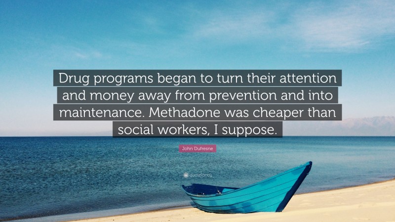 John Dufresne Quote: “Drug programs began to turn their attention and money away from prevention and into maintenance. Methadone was cheaper than social workers, I suppose.”