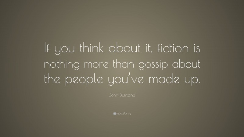 John Dufresne Quote: “If you think about it, fiction is nothing more than gossip about the people you’ve made up.”