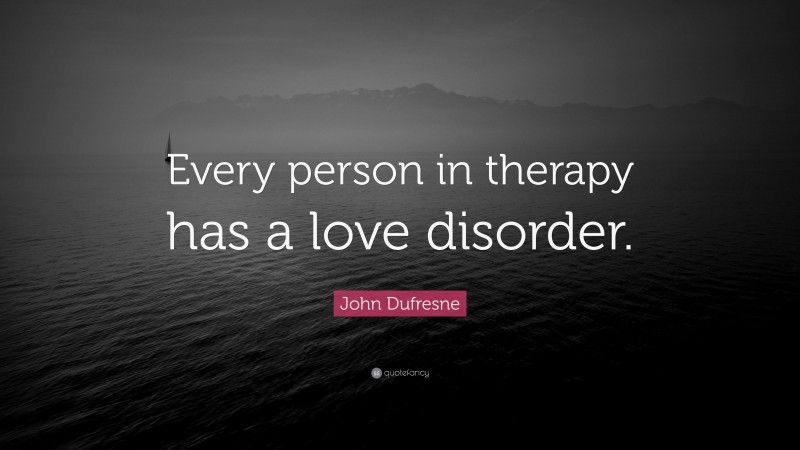 John Dufresne Quote: “Every person in therapy has a love disorder.”