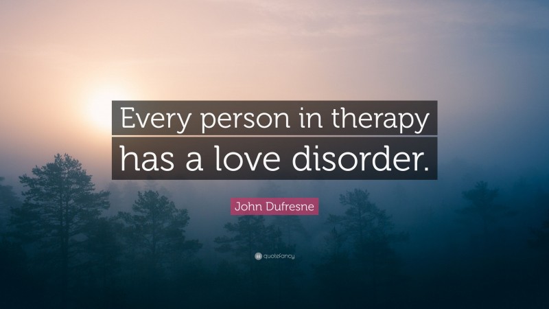 John Dufresne Quote: “Every person in therapy has a love disorder.”