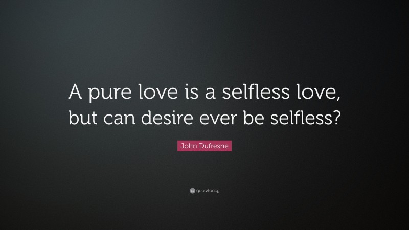 John Dufresne Quote: “A pure love is a selfless love, but can desire ever be selfless?”