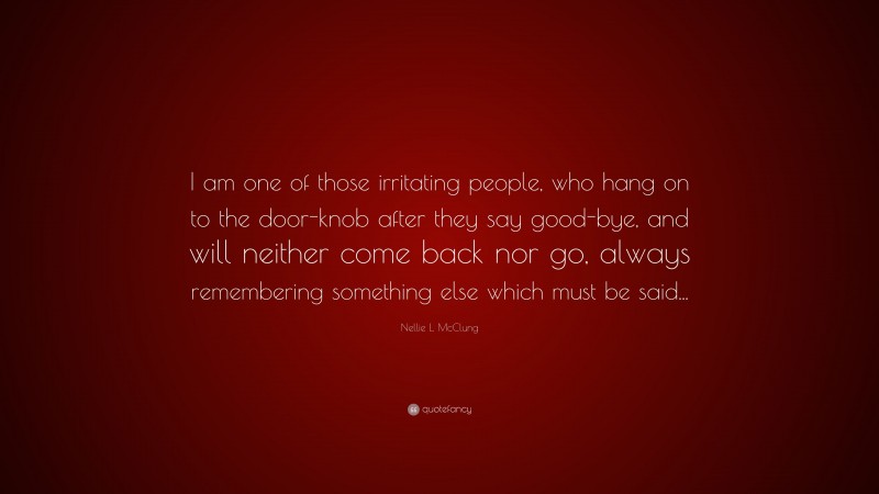 Nellie L. McClung Quote: “I am one of those irritating people, who hang on to the door-knob after they say good-bye, and will neither come back nor go, always remembering something else which must be said...”