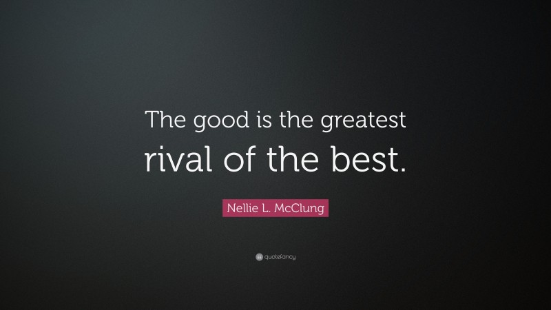 Nellie L. McClung Quote: “The good is the greatest rival of the best.”