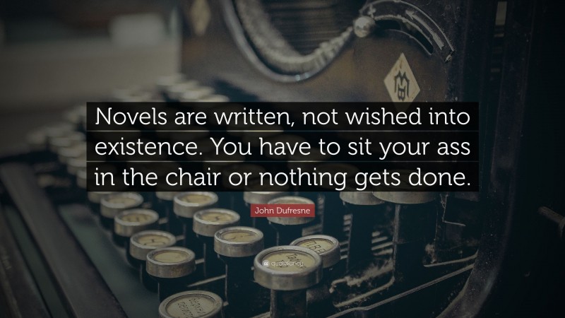 John Dufresne Quote: “Novels are written, not wished into existence. You have to sit your ass in the chair or nothing gets done.”