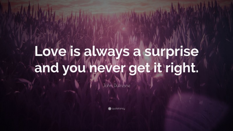 John Dufresne Quote: “Love is always a surprise and you never get it right.”