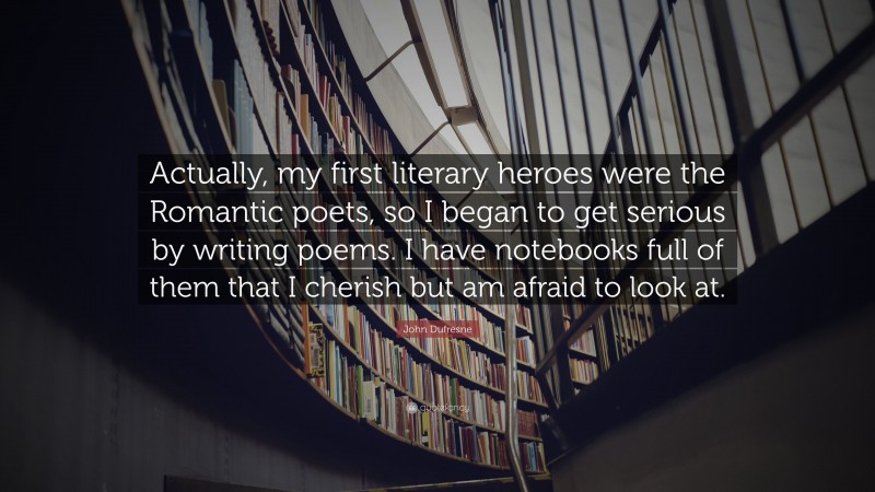 John Dufresne Quote: “Actually, my first literary heroes were the Romantic poets, so I began to get serious by writing poems. I have notebooks full of them that I cherish but am afraid to look at.”