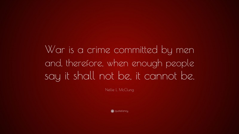 Nellie L. McClung Quote: “War is a crime committed by men and, therefore, when enough people say it shall not be, it cannot be.”