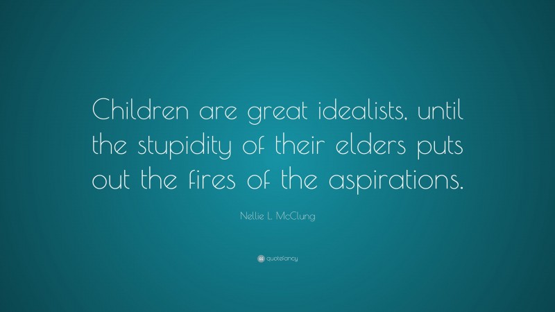 Nellie L. McClung Quote: “Children are great idealists, until the stupidity of their elders puts out the fires of the aspirations.”