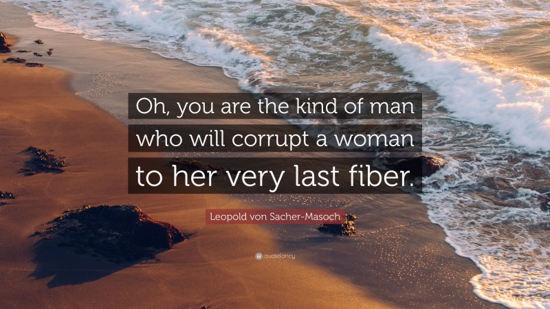 Leopold von Sacher-Masoch Quote: “Oh, you are the kind of man who will corrupt a woman to her very last fiber.”