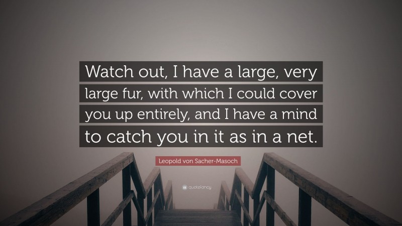 Leopold von Sacher-Masoch Quote: “Watch out, I have a large, very large fur, with which I could cover you up entirely, and I have a mind to catch you in it as in a net.”