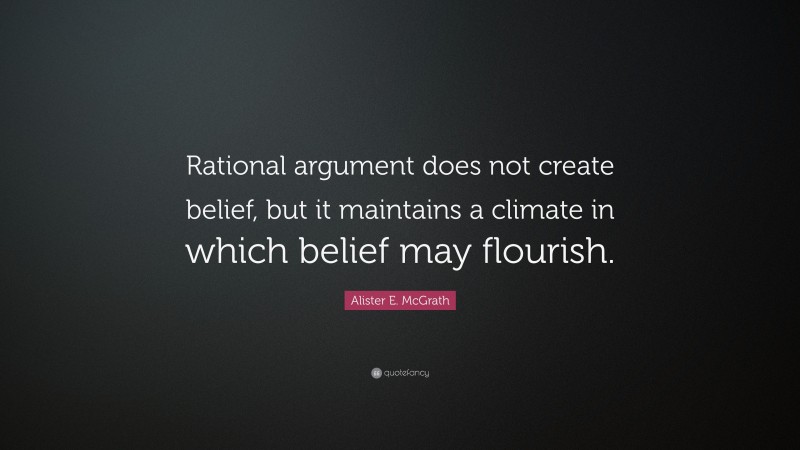Alister E. McGrath Quote: “Rational argument does not create belief, but it maintains a climate in which belief may flourish.”