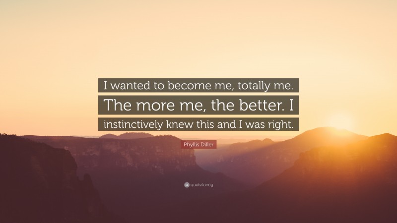 Phyllis Diller Quote: “I wanted to become me, totally me. The more me, the better. I instinctively knew this and I was right.”