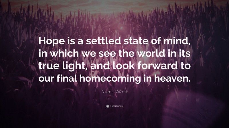 Alister E. McGrath Quote: “Hope is a settled state of mind, in which we see the world in its true light, and look forward to our final homecoming in heaven.”