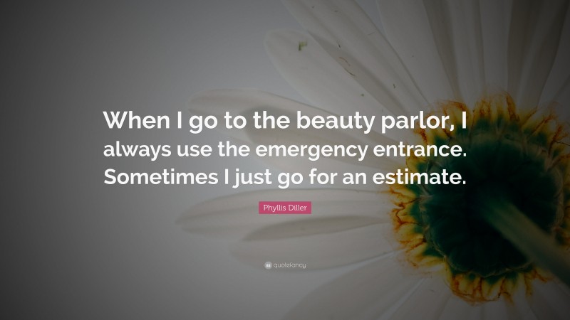 Phyllis Diller Quote: “When I go to the beauty parlor, I always use the emergency entrance. Sometimes I just go for an estimate.”