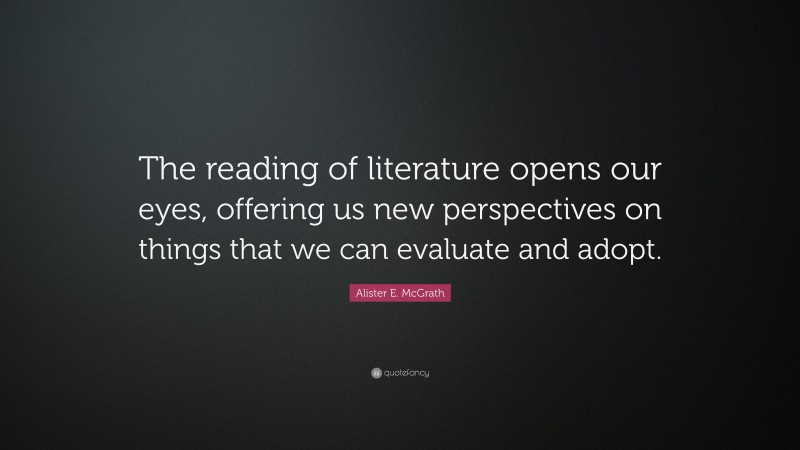 Alister E. McGrath Quote: “The reading of literature opens our eyes, offering us new perspectives on things that we can evaluate and adopt.”