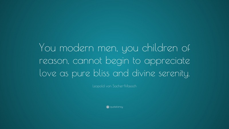 Leopold von Sacher-Masoch Quote: “You modern men, you children of reason, cannot begin to appreciate love as pure bliss and divine serenity.”