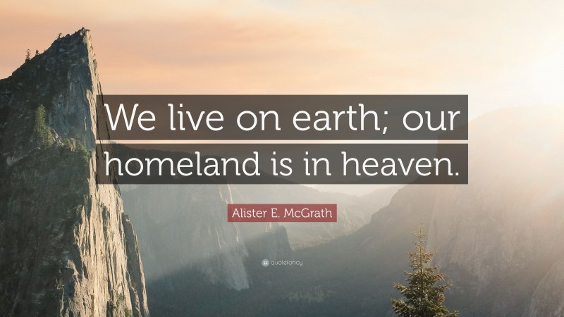 Alister E. McGrath Quote: “We live on earth; our homeland is in heaven.”