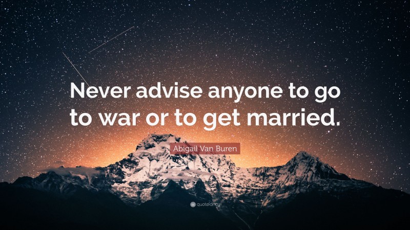 Abigail Van Buren Quote: “Never advise anyone to go to war or to get married.”