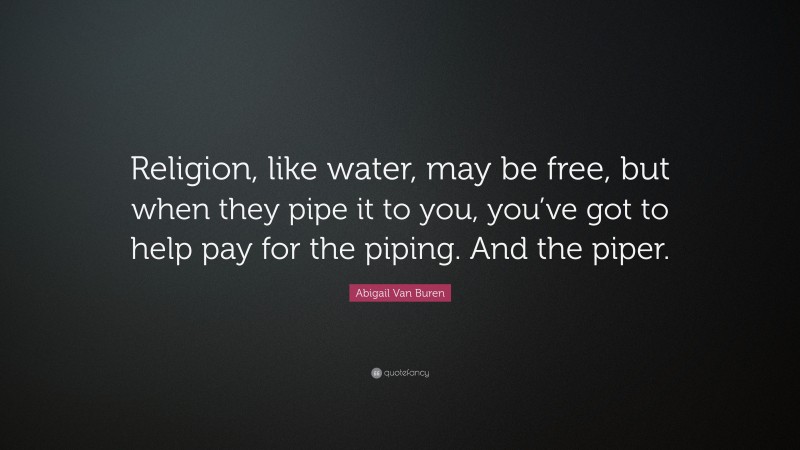 Abigail Van Buren Quote: “Religion, like water, may be free, but when they pipe it to you, you’ve got to help pay for the piping. And the piper.”