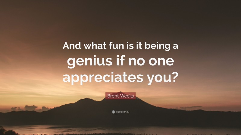 Brent Weeks Quote: “And what fun is it being a genius if no one appreciates you?”