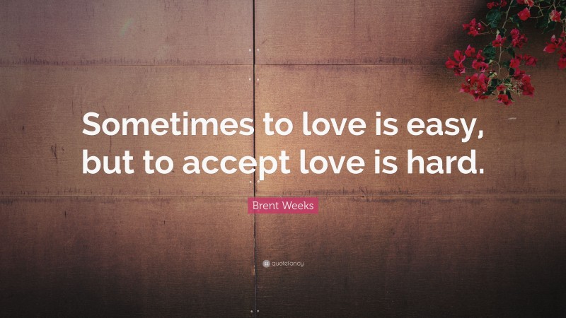 Brent Weeks Quote: “Sometimes to love is easy, but to accept love is hard.”