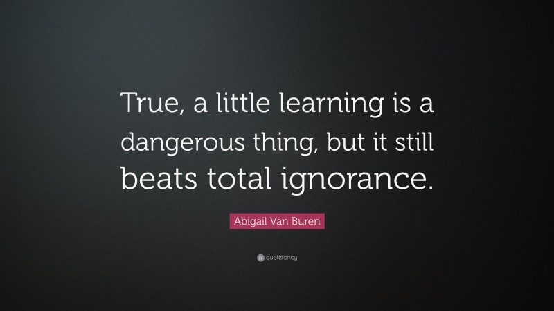 Abigail Van Buren Quote: “True, a little learning is a dangerous thing, but it still beats total ignorance.”