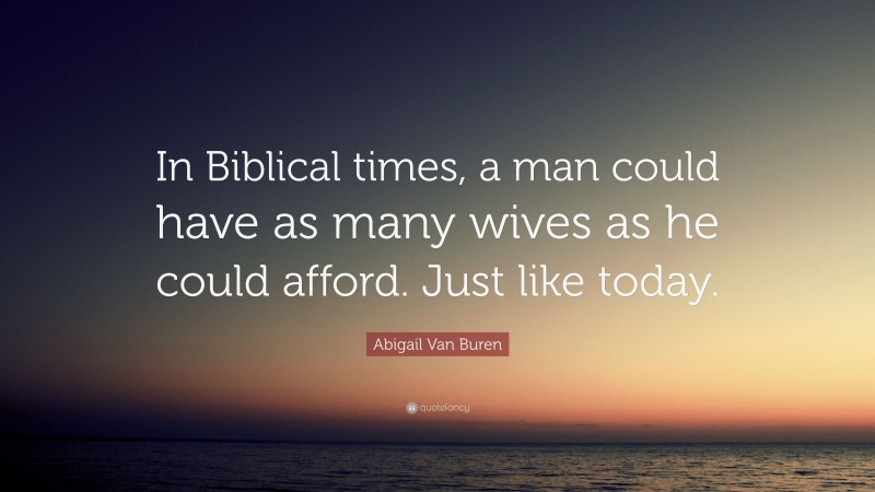 Abigail Van Buren Quote: “In Biblical times, a man could have as many wives as he could afford. Just like today.”