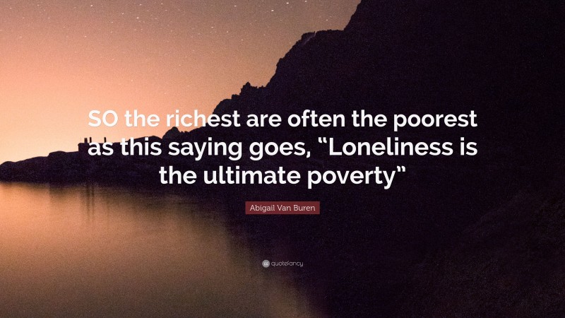 Abigail Van Buren Quote: “SO the richest are often the poorest as this saying goes, “Loneliness is the ultimate poverty””