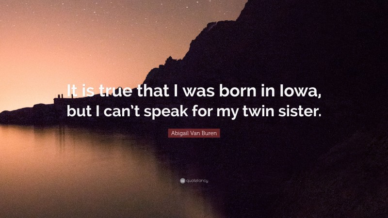Abigail Van Buren Quote: “It is true that I was born in Iowa, but I can’t speak for my twin sister.”