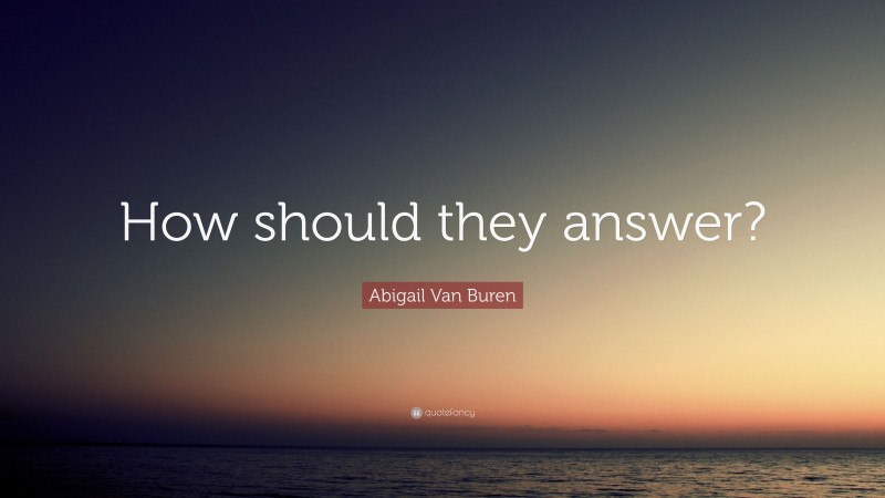 Abigail Van Buren Quote: “How should they answer?”