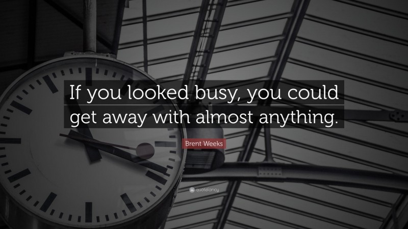 Brent Weeks Quote: “If you looked busy, you could get away with almost anything.”