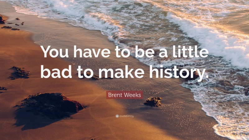 Brent Weeks Quote: “You have to be a little bad to make history.”