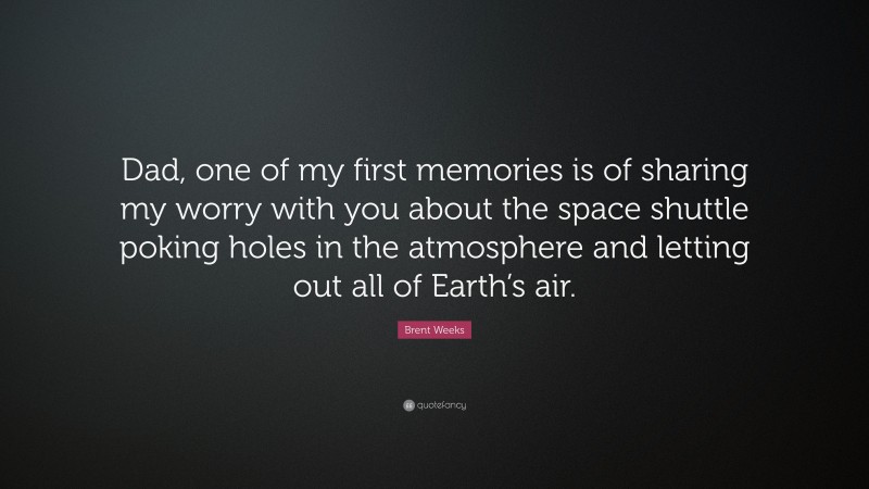 Brent Weeks Quote: “Dad, one of my first memories is of sharing my worry with you about the space shuttle poking holes in the atmosphere and letting out all of Earth’s air.”