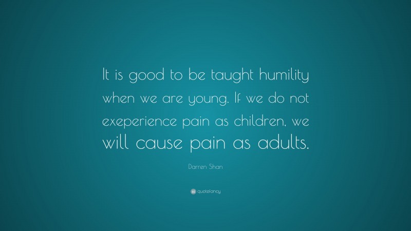 Darren Shan Quote: “It is good to be taught humility when we are young. If we do not exeperience pain as children, we will cause pain as adults.”