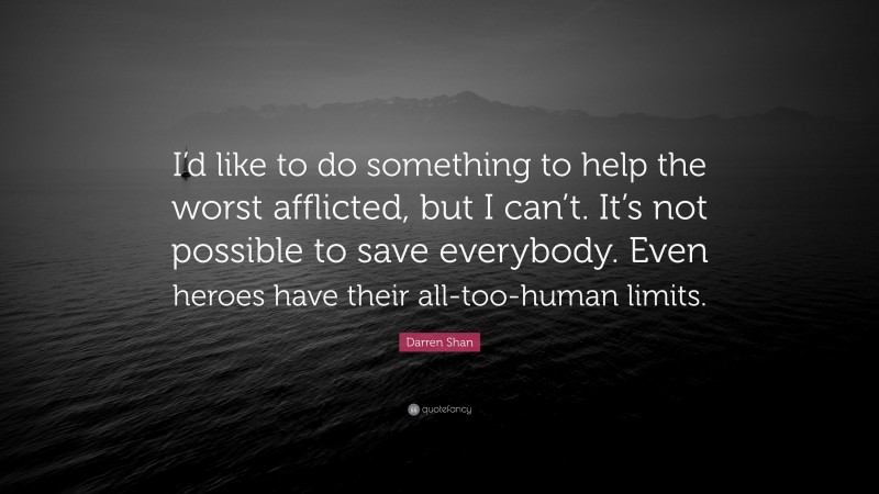 Darren Shan Quote: “I’d like to do something to help the worst afflicted, but I can’t. It’s not possible to save everybody. Even heroes have their all-too-human limits.”
