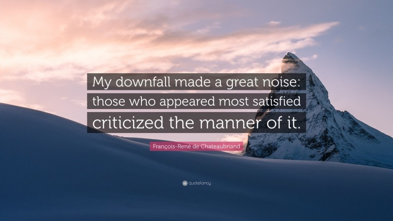 François-René de Chateaubriand Quote: “My downfall made a great noise: those who appeared most satisfied criticized the manner of it.”