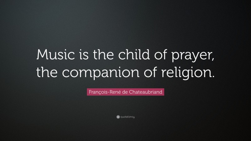 François-René de Chateaubriand Quote: “Music is the child of prayer, the companion of religion.”