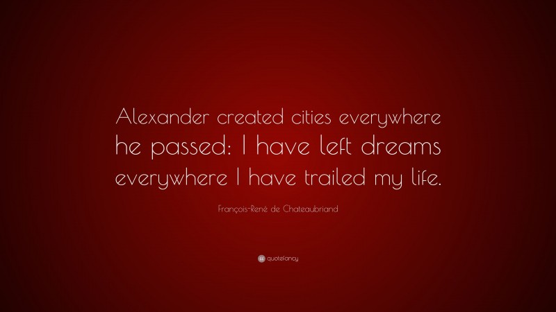 François-René de Chateaubriand Quote: “Alexander created cities everywhere he passed: I have left dreams everywhere I have trailed my life.”