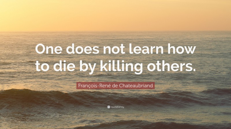 François-René de Chateaubriand Quote: “One does not learn how to die by killing others.”