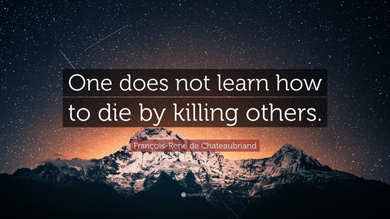 François-René de Chateaubriand Quote: “One does not learn how to die by killing others.”